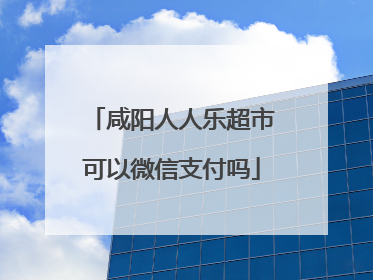 咸阳人人乐超市可以微信支付吗