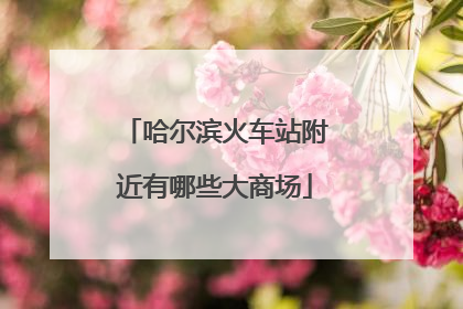 哈尔滨火车站附近有哪些大商场