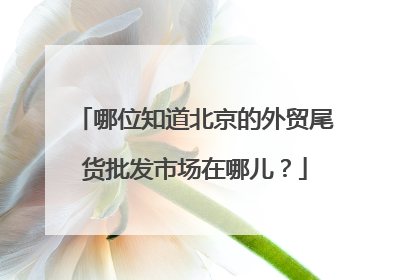 哪位知道北京的外贸尾货批发市场在哪儿?