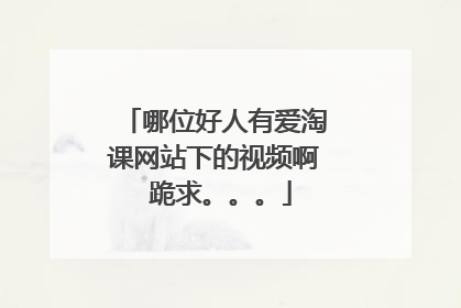 哪位好人有爱淘课网站下的视频啊 跪求。。。
