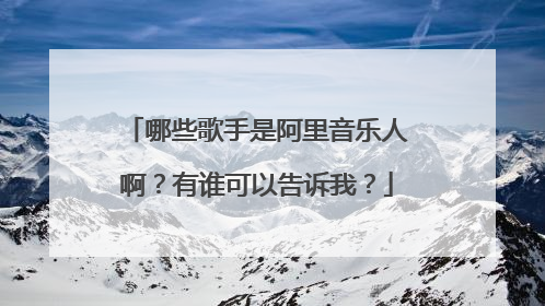 哪些歌手是阿里音乐人啊?有谁可以告诉我?