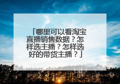 哪里可以看淘宝直播销售数据?怎样选主播?怎样选好的带货主播?