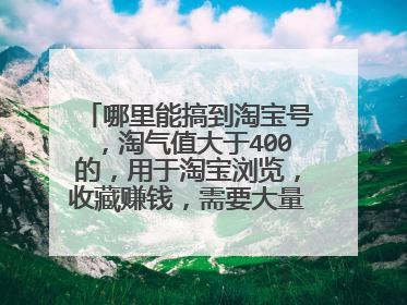 哪里能搞到淘宝号,淘气值大于400的,用于淘宝浏览,收藏赚钱,需要大量淘宝号?