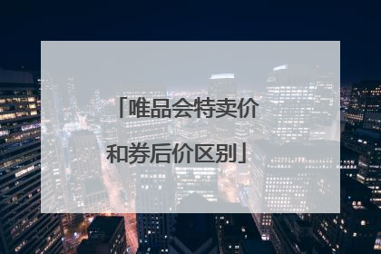 唯品会特卖价和券后价区别