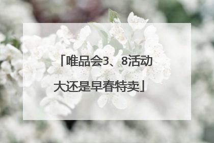 唯品会3、8活动大还是早春特卖