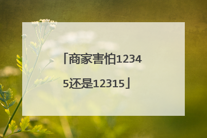 商家害怕12345还是12315