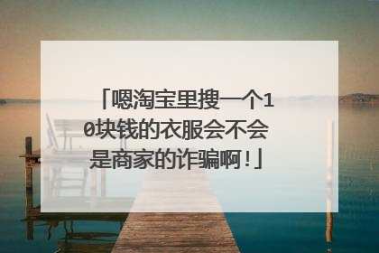 嗯淘宝里搜一个10块钱的衣服会不会是商家的诈骗啊!