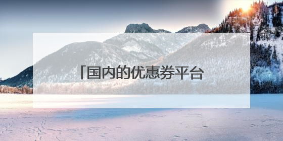 国内的优惠券平台有哪些？ 哪家的优惠券最好用？