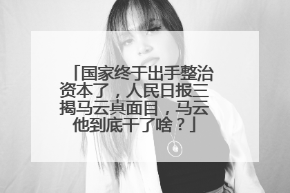 国家终于出手整治资本了,人民日报三揭马云真面目,马云他到底干了啥?