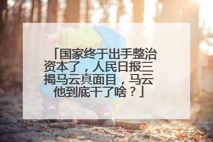 国家终于出手整治资本了,人民日报三揭马云真面目,马云他到底干了啥?
