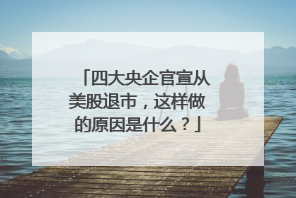 四大央企官宣从美股退市，这样做的原因是什么？