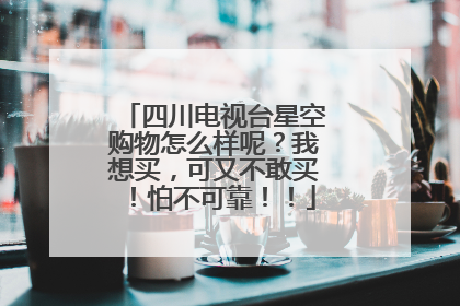 四川电视台星空购物怎么样呢?我想买,可又不敢买!怕不可靠!!