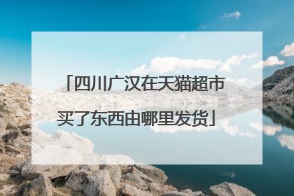 四川广汉在天猫超市买了东西由哪里发货