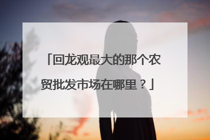 回龙观最大的那个农贸批发市场在哪里?