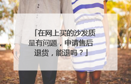 在网上买的沙发质量有问题,申请售后退货,能退吗?