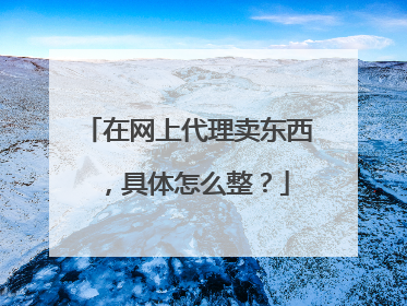 在网上代理卖东西,具体怎么整?