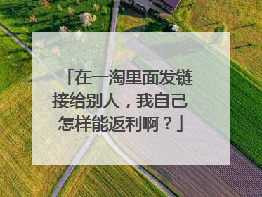 在一淘里面发链接给别人,我自己怎样能返利啊?