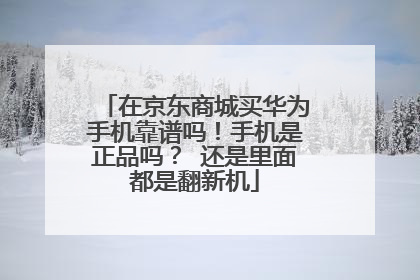 在京东商城买华为手机靠谱吗!手机是正品吗? 还是里面都是翻新机