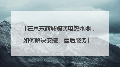 在京东商城购买电热水器，如何解决安装、售后服务
