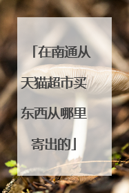 在南通从天猫超市买东西从哪里寄出的