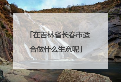在吉林省长春市适合做什么生意呢