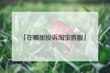在哪里投诉淘宝客服