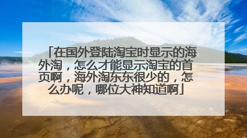 在国外登陆淘宝时显示的海外淘,怎么才能显示淘宝的首页啊,海外淘东东很少的,怎么办呢,哪位大神知道啊