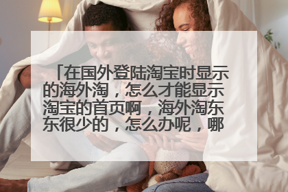 在国外登陆淘宝时显示的海外淘,怎么才能显示淘宝的首页啊,海外淘东东很少的,怎么办呢,哪位大神知道啊