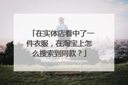 在实体店看中了一件衣服,在淘宝上怎么搜索到同款?