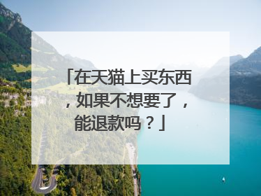 在天猫上买东西,如果不想要了,能退款吗?