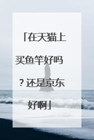 在天猫上买鱼竿好吗？还是京东好啊