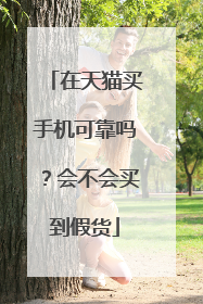 在天猫买手机可靠吗?会不会买到假货