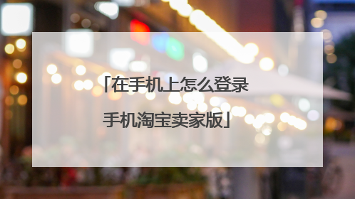 在手机上怎么登录手机淘宝卖家版