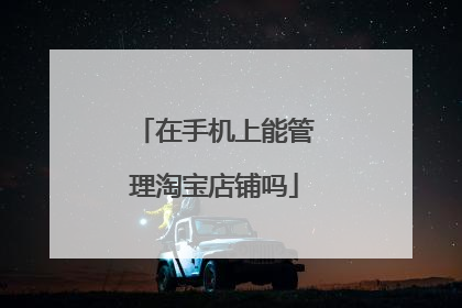 在手机上能管理淘宝店铺吗