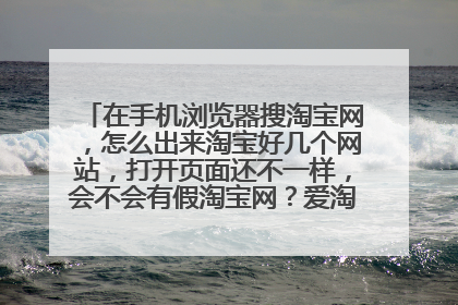 在手机浏览器搜淘宝网,怎么出来淘宝好几个网站,打开页面还不一样,会不会有假淘宝网?爱淘宝属于淘宝么