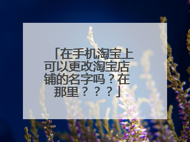 在手机淘宝上可以更改淘宝店铺的名字吗?在那里???