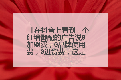 在抖音上看到一个红墙御配的广告说0加盟费,0品牌使用费,0进货费,这是真的还是假的啊?