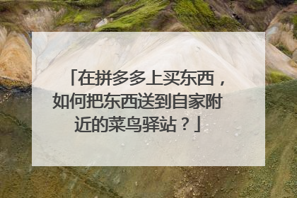 在拼多多上买东西,如何把东西送到自家附近的菜鸟驿站?