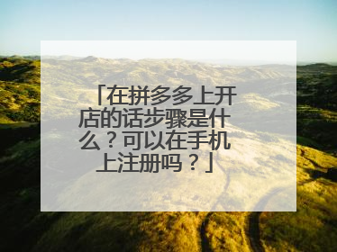 在拼多多上开店的话步骤是什么?可以在手机上注册吗?