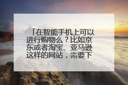 在智能手机上可以进行购物么?比如京东或者淘宝、亚马逊这样的网站,需要下载什么软件?