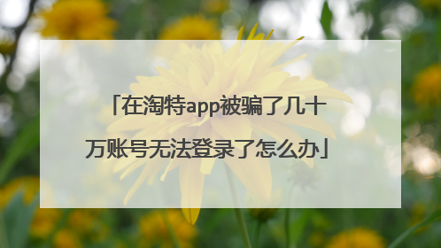 在淘特app被骗了几十万账号无法登录了怎么办