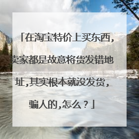在淘宝特价上买东西,卖家都是故意将货发错地址,其实根本就没发货,骗人的,怎么？