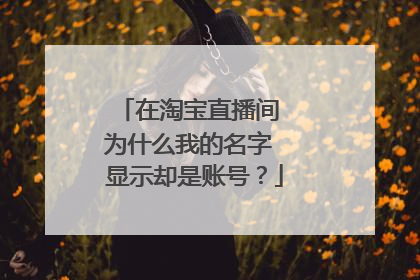 在淘宝直播间 为什么我的名字 显示却是账号？