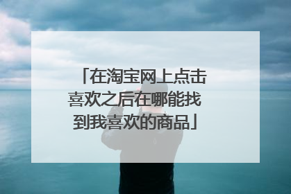 在淘宝网上点击喜欢之后在哪能找到我喜欢的商品