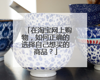 在淘宝网上购物,如何正确的选择自己想买的商品?