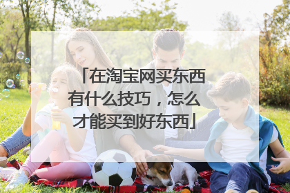 在淘宝网买东西有什么技巧,怎么才能买到好东西