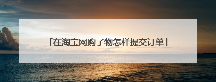 在淘宝网购了物怎样提交订单