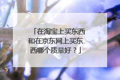 在淘宝上买东西和在京东网上买东西哪个质量好?