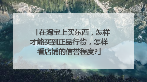 在淘宝上买东西,怎样才能买到正品行货,怎样看店铺的信誉程度?