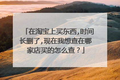 在淘宝上买东西,时间长删了,现在我想查在哪家店买的怎么查?